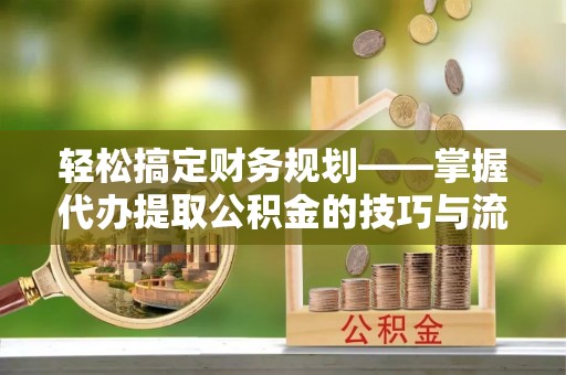 正蓝旗轻松搞定财务规划——掌握代办提取公积金的技巧与流程