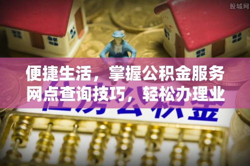 正蓝旗便捷生活，掌握公积金服务网点查询技巧，轻松办理业务