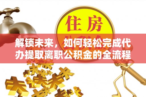 正蓝旗解锁未来，如何轻松完成代办提取离职公积金的全流程