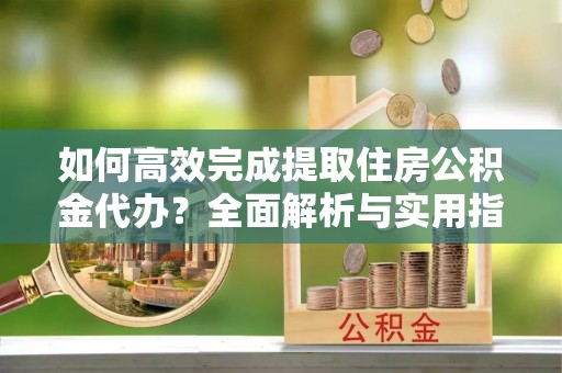 正蓝旗如何高效完成提取住房公积金代办？全面解析与实用指南