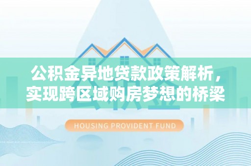正蓝旗公积金异地贷款政策解析，实现跨区域购房梦想的桥梁