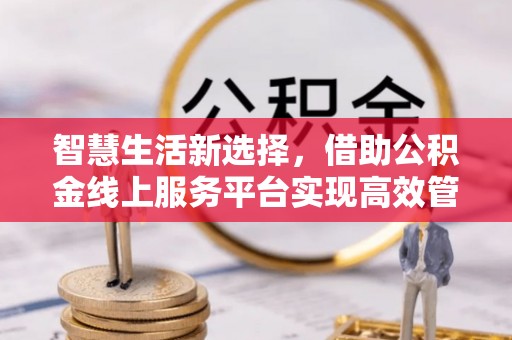 正蓝旗智慧生活新选择，借助公积金线上服务平台实现高效管理