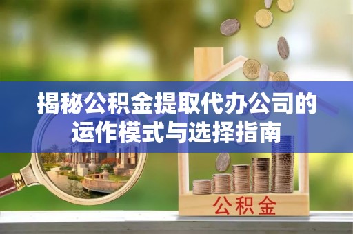 正蓝旗揭秘公积金提取代办公司的运作模式与选择指南