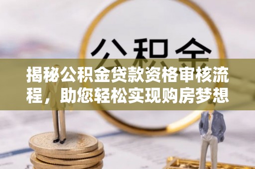 正蓝旗揭秘公积金贷款资格审核流程，助您轻松实现购房梦想