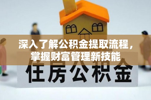 正蓝旗深入了解公积金提取流程，掌握财富管理新技能