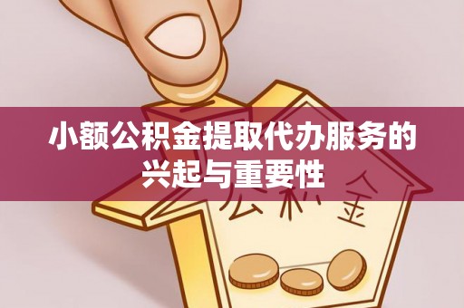 正蓝旗小额公积金提取代办服务的兴起与重要性