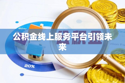 正蓝旗公积金线上服务平台引领未来