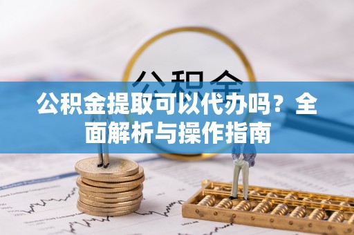 正蓝旗公积金提取可以代办吗？全面解析与操作指南