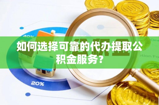 正蓝旗如何选择可靠的代办提取公积金服务？