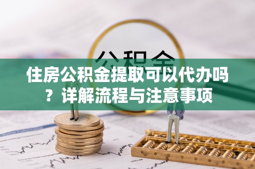 正蓝旗住房公积金提取可以代办吗？详解流程与注意事项
