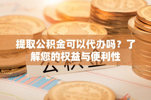 正蓝旗提取公积金可以代办吗？了解您的权益与便利性