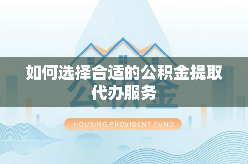 正蓝旗如何选择合适的公积金提取代办服务
