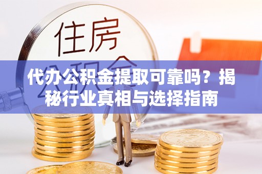 正蓝旗代办公积金提取可靠吗？揭秘行业真相与选择指南