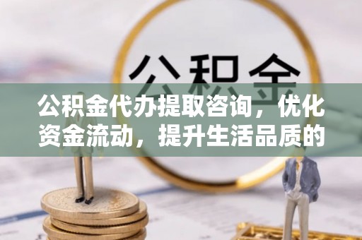 正蓝旗公积金代办提取咨询，优化资金流动，提升生活品质的明智选择