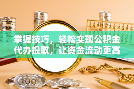 正蓝旗掌握技巧，轻松实现公积金代办提取，让资金流动更高效