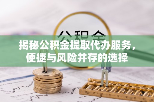 正蓝旗揭秘公积金提取代办服务，便捷与风险并存的选择