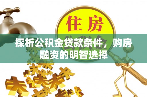 正蓝旗探析公积金贷款条件，购房融资的明智选择
