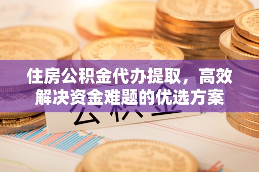 正蓝旗住房公积金代办提取，高效解决资金难题的优选方案