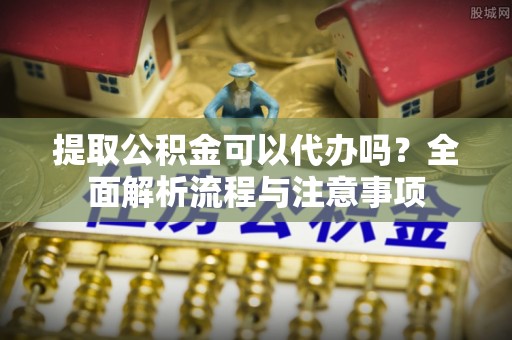 正蓝旗提取公积金可以代办吗？全面解析流程与注意事项