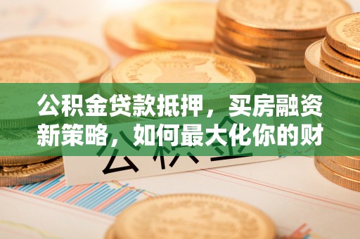 正蓝旗公积金贷款抵押，买房融资新策略，如何最大化你的财务自由