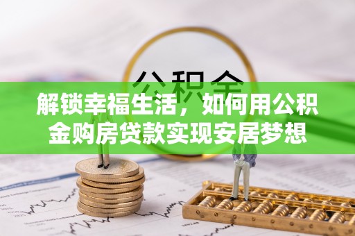 正蓝旗解锁幸福生活，如何用公积金购房贷款实现安居梦想