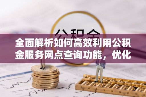 正蓝旗全面解析如何高效利用公积金服务网点查询功能，优化生活理财规划