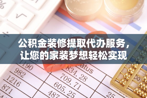 正蓝旗公积金装修提取代办服务，让您的家装梦想轻松实现