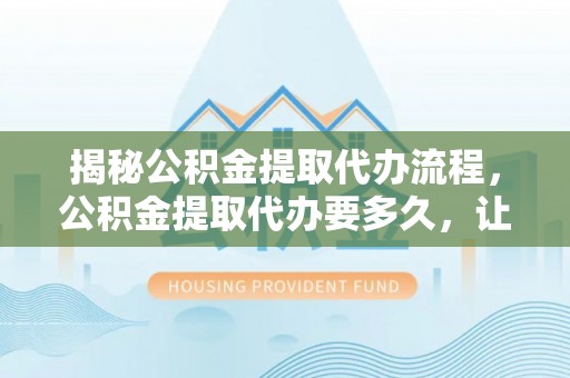 正蓝旗揭秘公积金提取代办流程，公积金提取代办要多久，让你心中有数