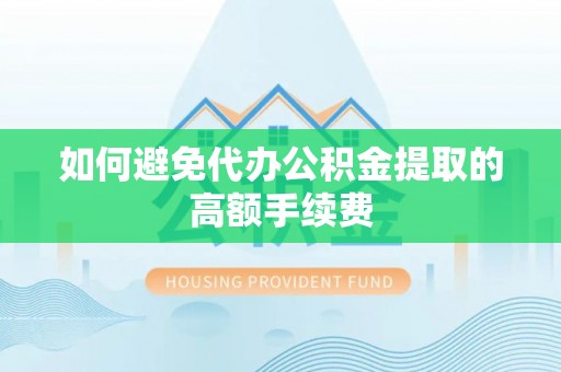 正蓝旗如何避免代办公积金提取的高额手续费