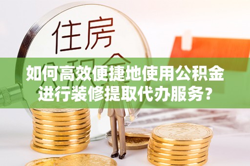 正蓝旗如何高效便捷地使用公积金进行装修提取代办服务？