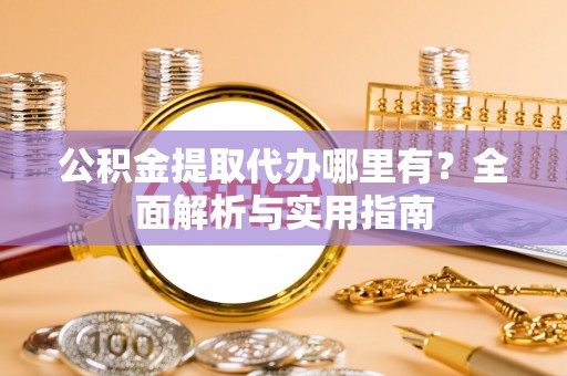 正蓝旗公积金提取代办哪里有？全面解析与实用指南