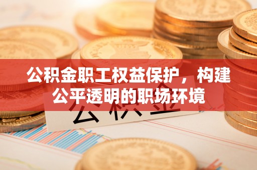 正蓝旗公积金职工权益保护，构建公平透明的职场环境