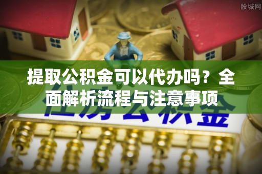 正蓝旗提取公积金可以代办吗？全面解析流程与注意事项