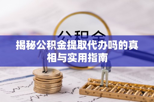 正蓝旗揭秘公积金提取代办吗的真相与实用指南