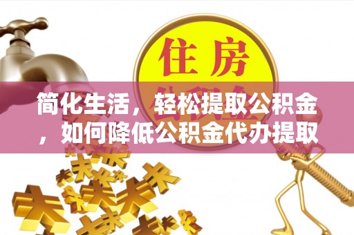 正蓝旗简化生活，轻松提取公积金，如何降低公积金代办提取的费用？