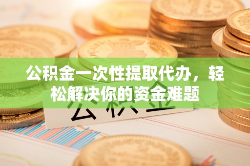 正蓝旗公积金一次性提取代办，轻松解决你的资金难题
