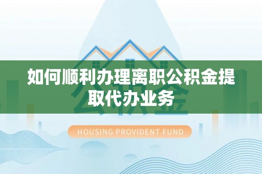 正蓝旗如何顺利办理离职公积金提取代办业务