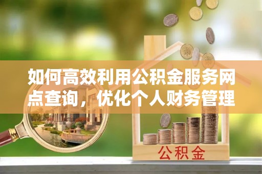 正蓝旗如何高效利用公积金服务网点查询，优化个人财务管理