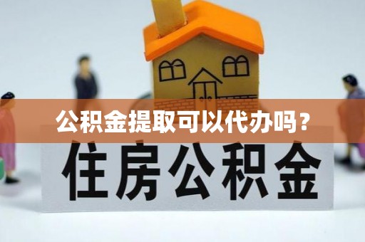 正蓝旗公积金提取可以代办吗？