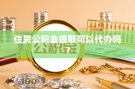 正蓝旗住房公积金提取可以代办吗？