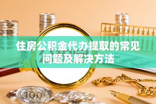 正蓝旗住房公积金代办提取的常见问题及解决方法
