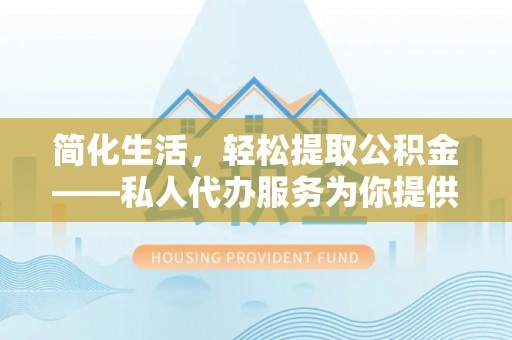 正蓝旗简化生活，轻松提取公积金——私人代办服务为你提供便利