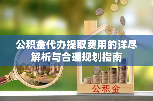 正蓝旗公积金代办提取费用的详尽解析与合理规划指南