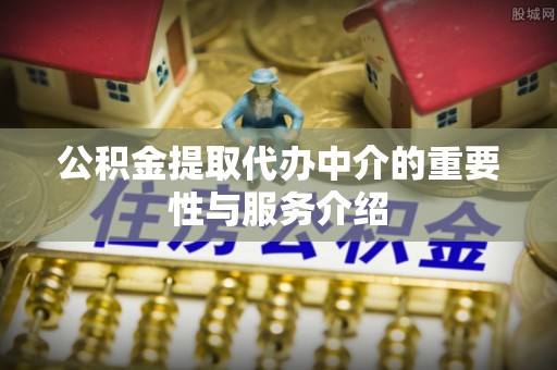 正蓝旗公积金提取代办中介的重要性与服务介绍