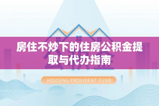 正蓝旗房住不炒下的住房公积金提取与代办指南
