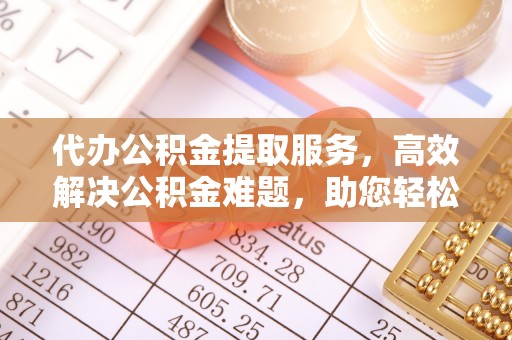 正蓝旗代办公积金提取服务，高效解决公积金难题，助您轻松理财