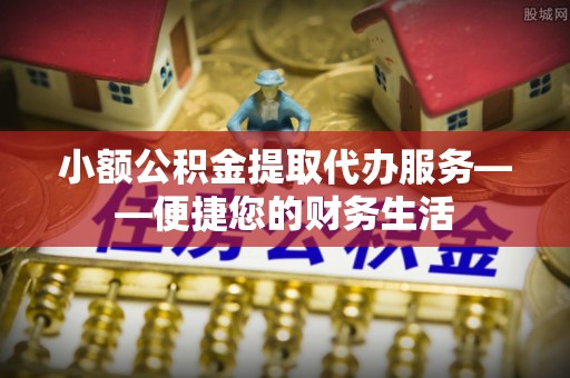 正蓝旗小额公积金提取代办服务——便捷您的财务生活