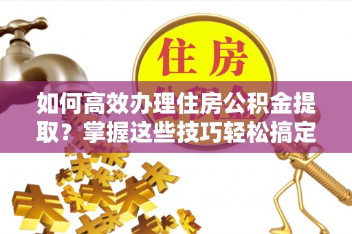 正蓝旗如何高效办理住房公积金提取？掌握这些技巧轻松搞定