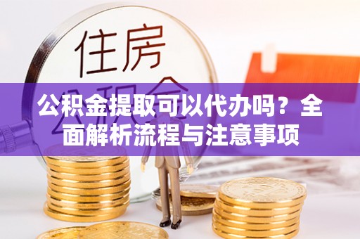 正蓝旗公积金提取可以代办吗？全面解析流程与注意事项
