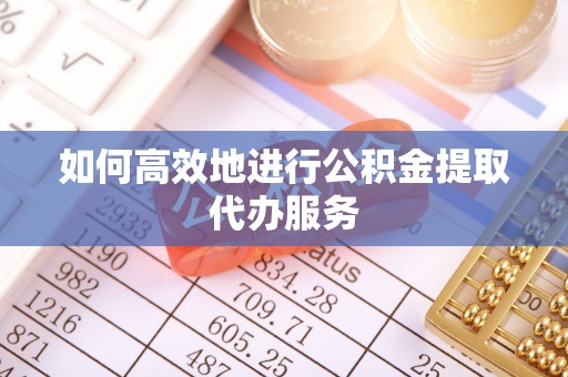 正蓝旗如何高效地进行公积金提取代办服务